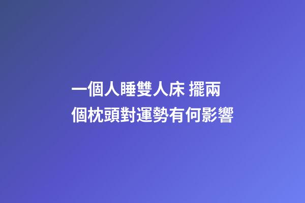 一個人睡雙人床 擺兩個枕頭對運勢有何影響